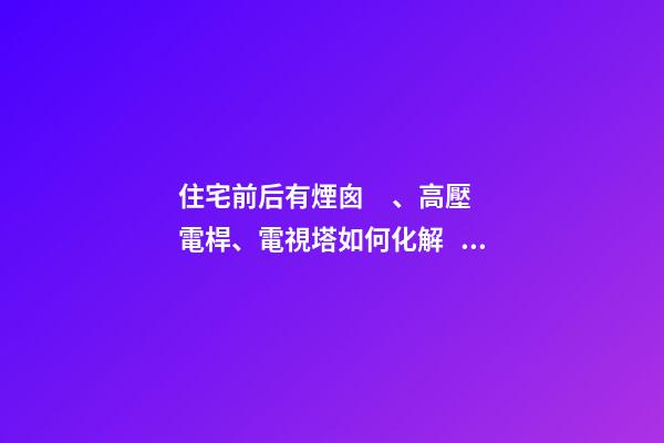 住宅前后有煙囪、高壓電桿、電視塔如何化解？